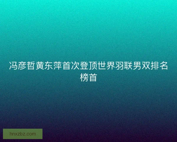 冯彦哲黄东萍首次登顶世界羽联男双排名榜首
