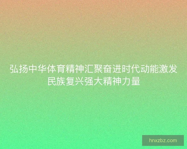 弘扬中华体育精神汇聚奋进时代动能激发民族复兴强大精神力量