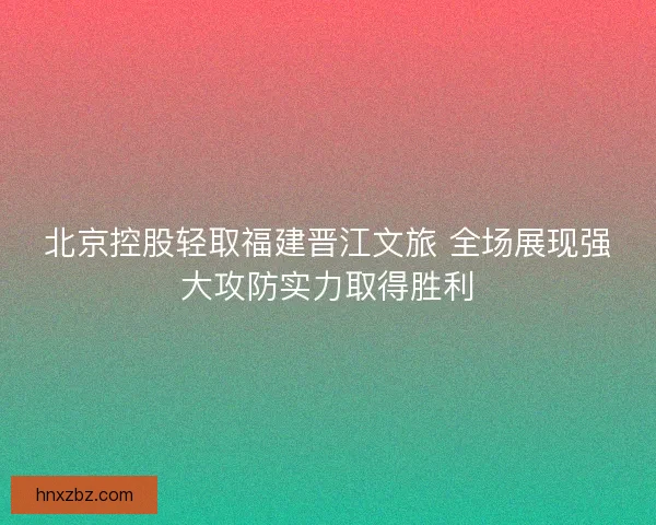 北京控股轻取福建晋江文旅 全场展现强大攻防实力取得胜利