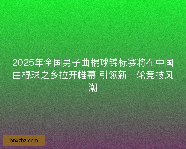 2025年全国男子曲棍球锦标赛将在中国曲棍球之乡拉开帷幕 引领新一轮竞技风潮