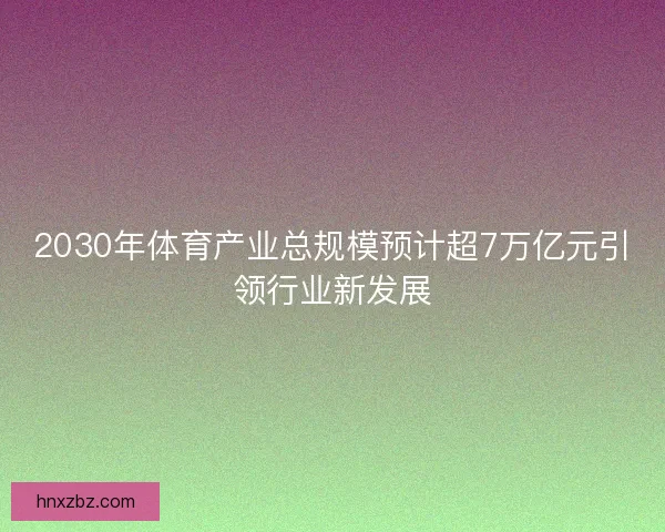 2030年体育产业总规模预计超7万亿元引领行业新发展