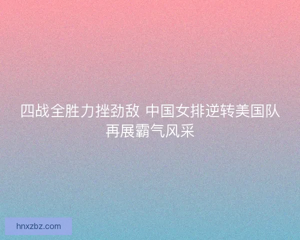 四战全胜力挫劲敌 中国女排逆转美国队再展霸气风采