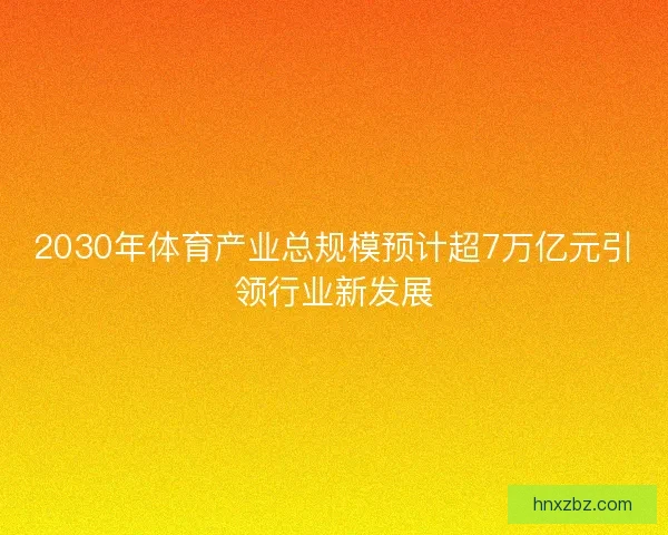 2030年体育产业总规模预计超7万亿元引领行业新发展